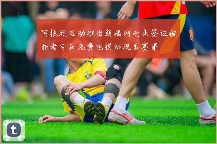 阿根廷活动推出新福利赴美签证被拒者可获免费电视机观看赛事