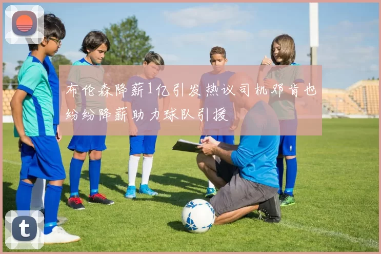 布伦森降薪1亿引发热议司机邓肯也纷纷降薪助力球队引援