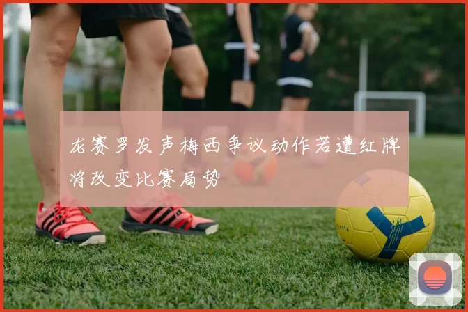 龙赛罗发声梅西争议动作若遭红牌将改变比赛局势