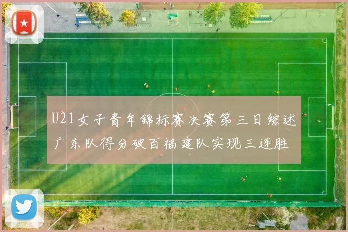 U21女子青年锦标赛决赛第三日综述广东队得分破百福建队实现三连胜