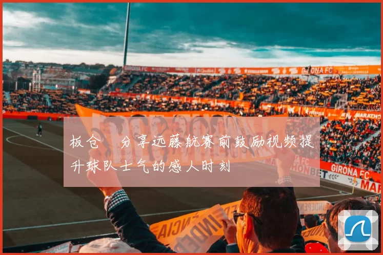 板仓滉分享远藤航赛前鼓励视频提升球队士气的感人时刻