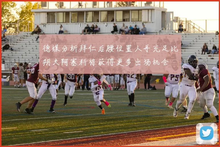 德媒分析拜仁后腰位置人手充足比朔夫阿塞科将获得更多出场机会