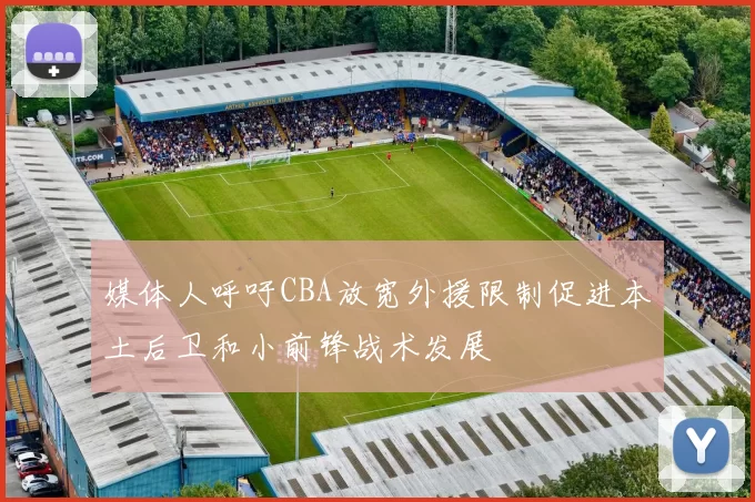 媒体人呼吁CBA放宽外援限制促进本土后卫和小前锋战术发展