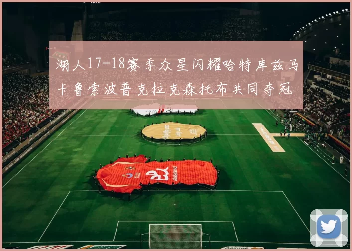 湖人17-18赛季众星闪耀哈特库兹马卡鲁索波普克拉克森托布共同夺冠的辉煌时刻