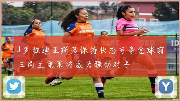 J罗称迪亚斯若保持状态可争金球前三民主刚果将成为强劲对手