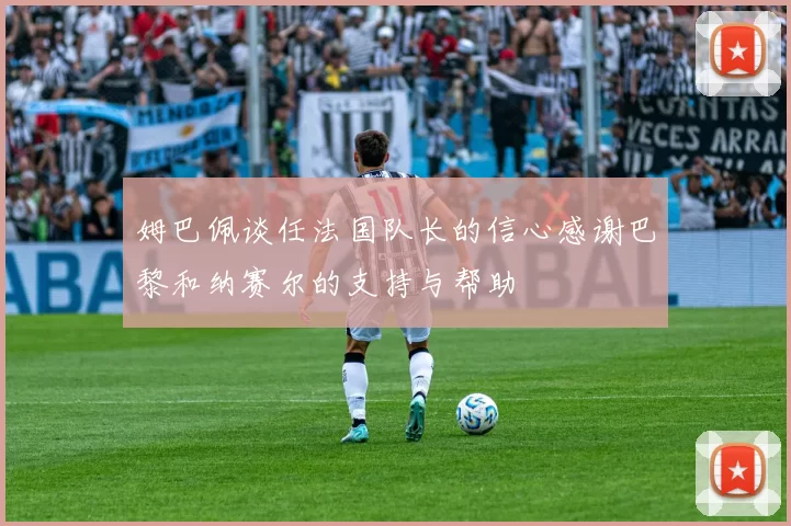 姆巴佩谈任法国队长的信心感谢巴黎和纳赛尔的支持与帮助