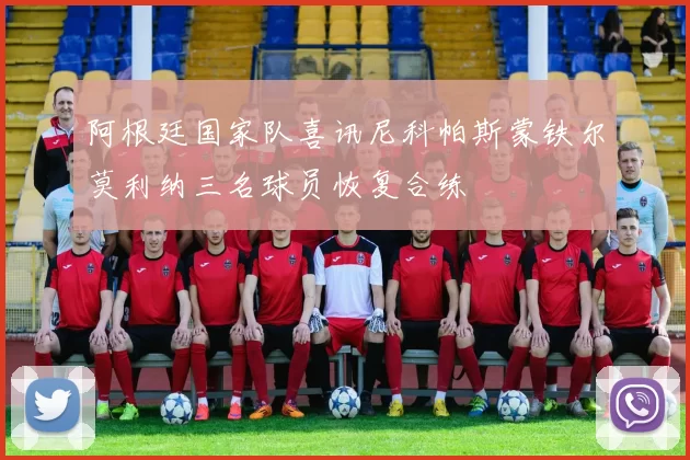 阿根廷国家队喜讯尼科帕斯蒙铁尔莫利纳三名球员恢复合练